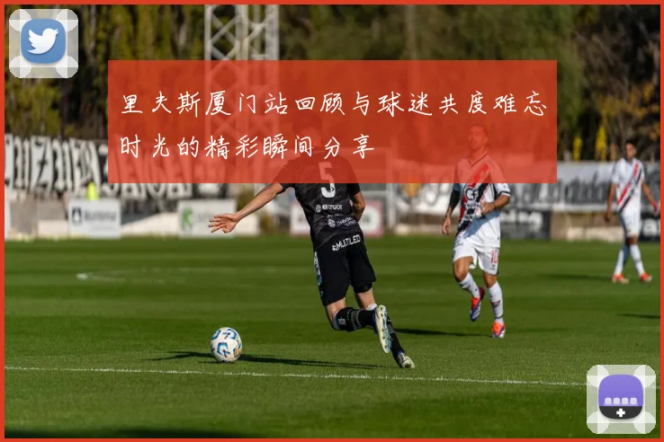里夫斯厦门站回顾与球迷共度难忘时光的精彩瞬间分享