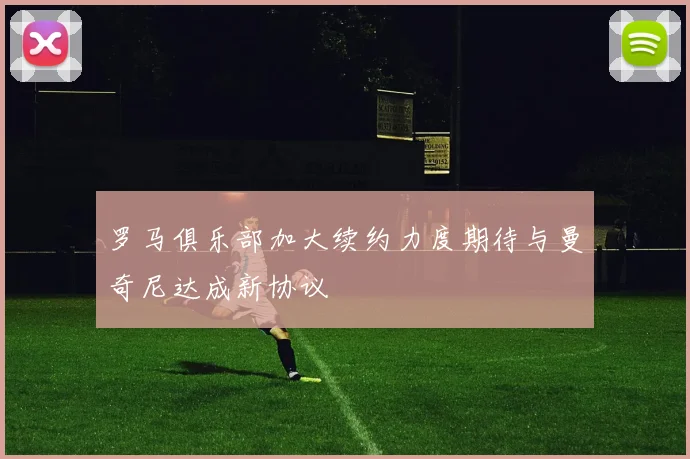 罗马俱乐部加大续约力度期待与曼奇尼达成新协议