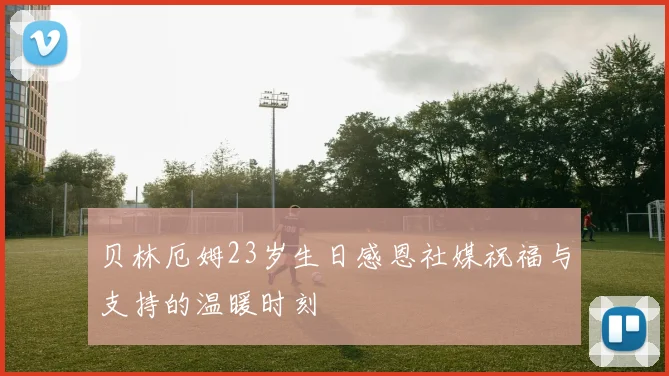 贝林厄姆23岁生日感恩社媒祝福与支持的温暖时刻