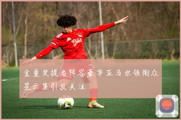 金童奖提名阵容豪华亚马尔领衔众星云集引发关注