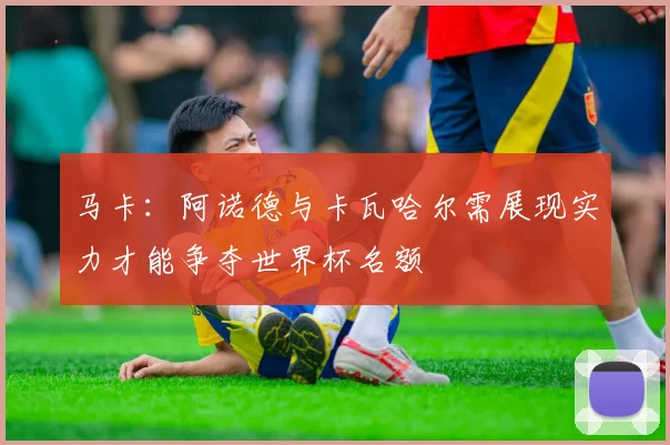 马卡：阿诺德与卡瓦哈尔需展现实力才能争夺世界杯名额