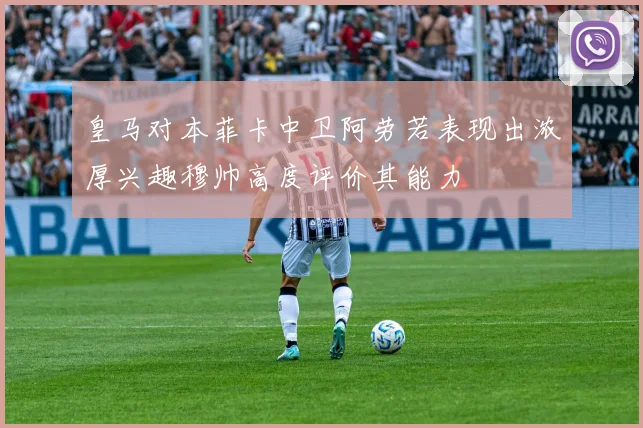 皇马对本菲卡中卫阿劳若表现出浓厚兴趣穆帅高度评价其能力