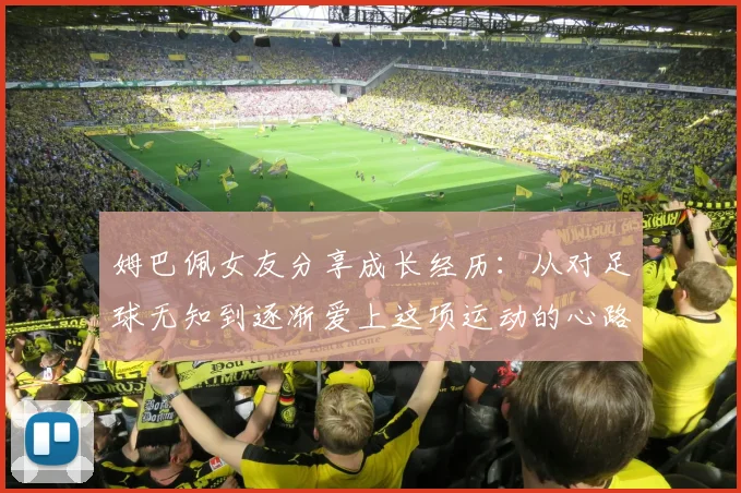 姆巴佩女友分享成长经历：从对足球无知到逐渐爱上这项运动的心路历程