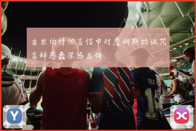 吉尔伯特坦言信中对詹姆斯的诅咒言辞愚蠢深感后悔