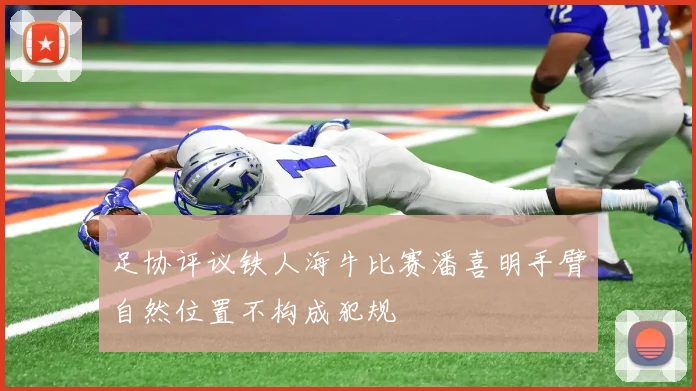 足协评议铁人海牛比赛潘喜明手臂自然位置不构成犯规