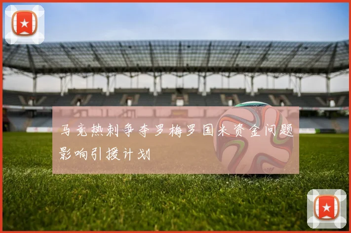 马竞热刺争夺罗梅罗国米资金问题影响引援计划