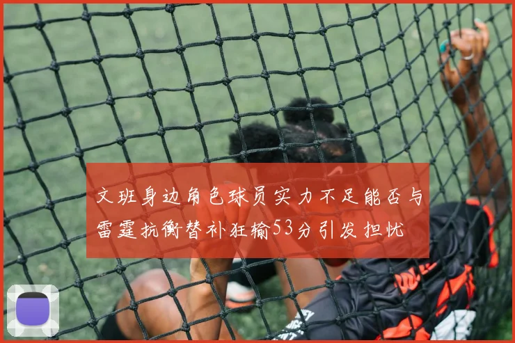 文班身边角色球员实力不足能否与雷霆抗衡替补狂输53分引发担忧