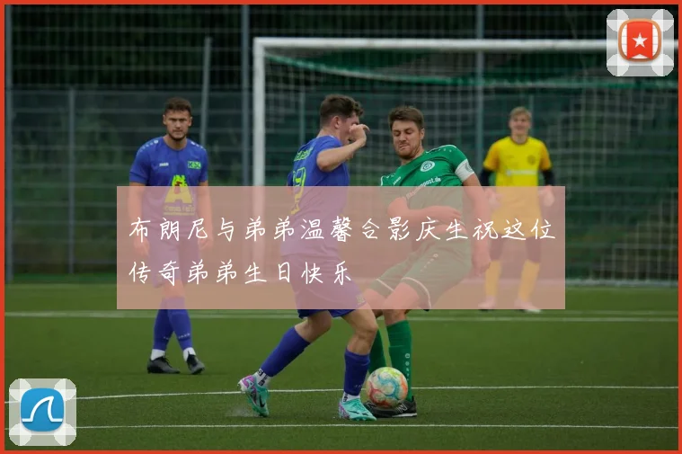 布朗尼与弟弟温馨合影庆生祝这位传奇弟弟生日快乐