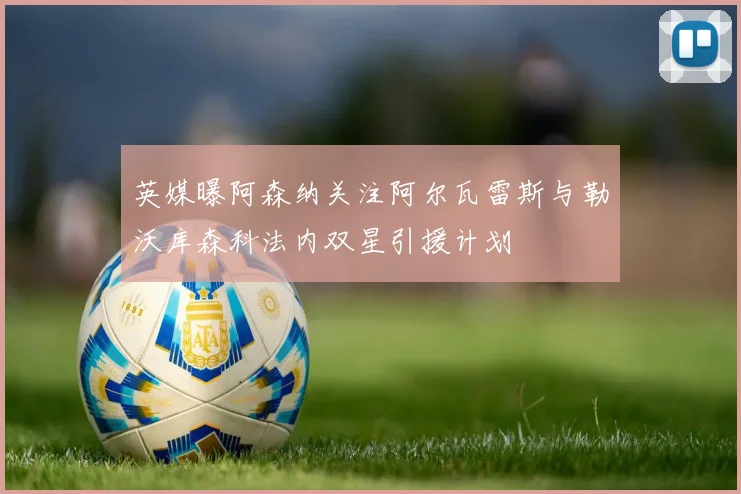 英媒曝阿森纳关注阿尔瓦雷斯与勒沃库森科法内双星引援计划