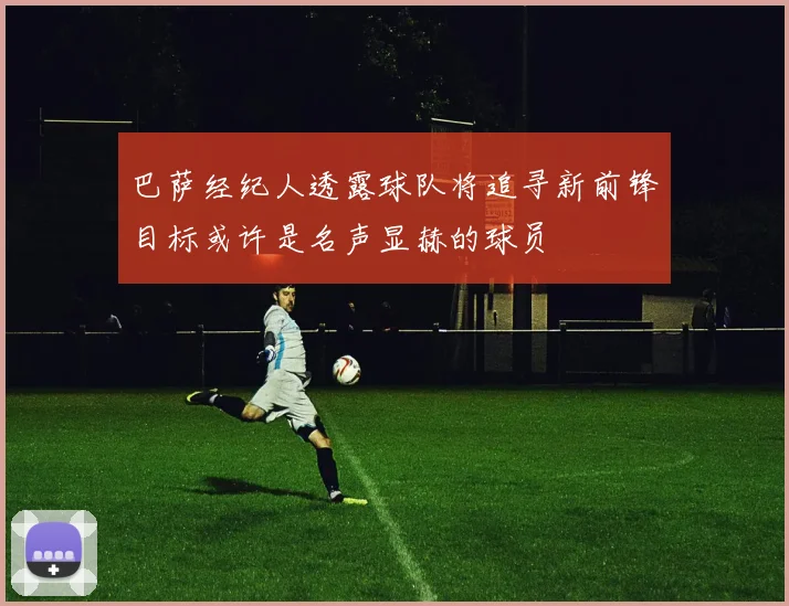 巴萨经纪人透露球队将追寻新前锋目标或许是名声显赫的球员