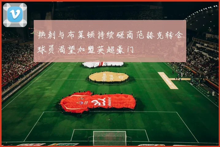 热刺与布莱顿持续磋商范赫克转会球员渴望加盟英超豪门