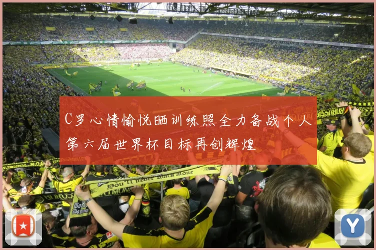 C罗心情愉悦晒训练照全力备战个人第六届世界杯目标再创辉煌