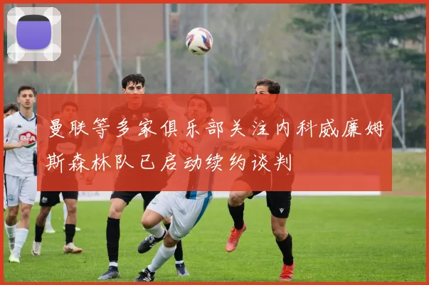 曼联等多家俱乐部关注内科威廉姆斯森林队已启动续约谈判