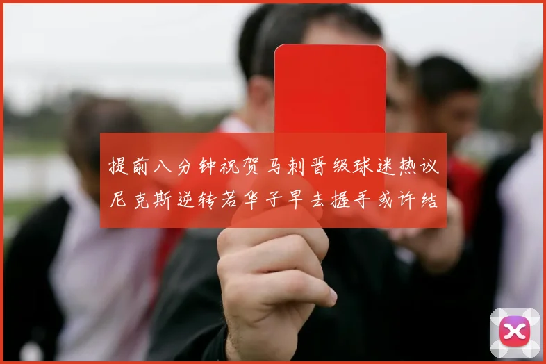 提前八分钟祝贺马刺晋级球迷热议尼克斯逆转若华子早去握手或许结果不同