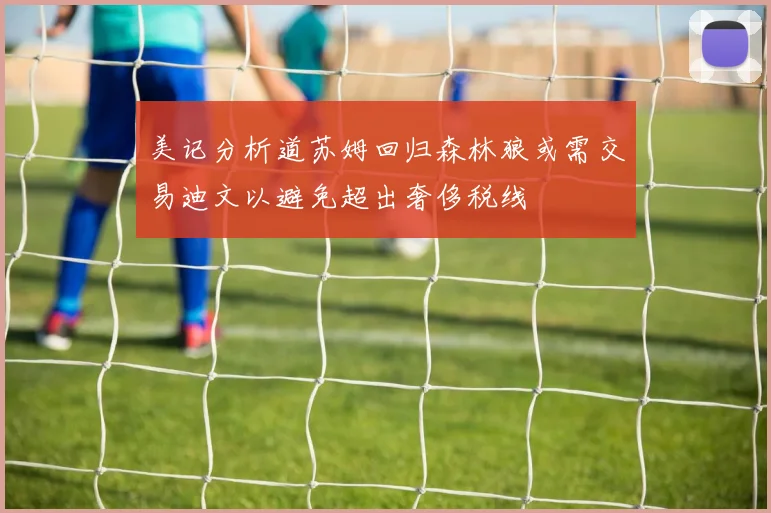 美记分析道苏姆回归森林狼或需交易迪文以避免超出奢侈税线