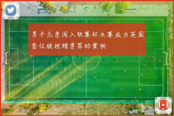 男子无票闯入联赛杯决赛成为英国首位被控蹭票罪的案例