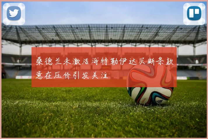 桑德兰未激活海特勒伊达买断条款意在压价引发关注