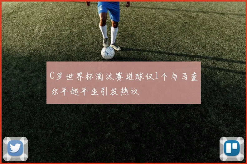 C罗世界杯淘汰赛进球仅1个与马奎尔平起平坐引发热议