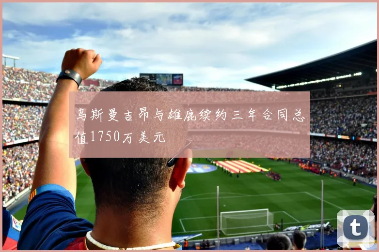 乌斯曼吉昂与雄鹿续约三年合同总值1750万美元