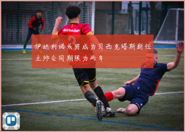 伊达利诺或将成为贝西克塔斯新任主帅合同期限为两年