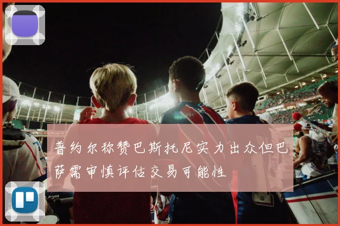 普约尔称赞巴斯托尼实力出众但巴萨需审慎评估交易可能性