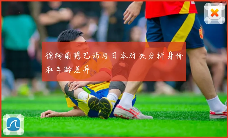 德转前瞻巴西与日本对决分析身价和年龄差异