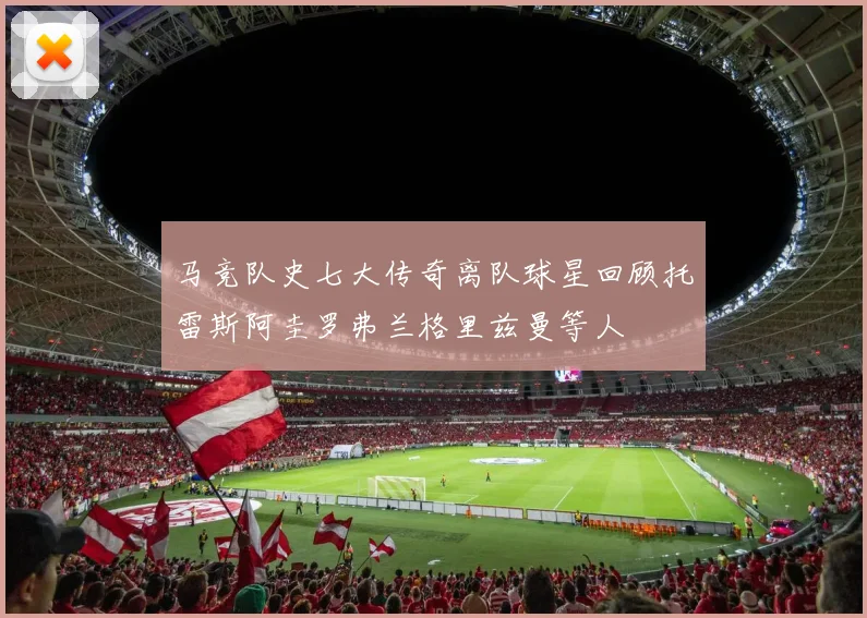 马竞队史七大传奇离队球星回顾托雷斯阿圭罗弗兰格里兹曼等人
