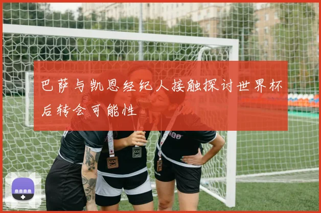 巴萨与凯恩经纪人接触探讨世界杯后转会可能性