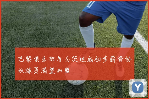巴黎俱乐部与戈茨达成初步薪资协议球员渴望加盟