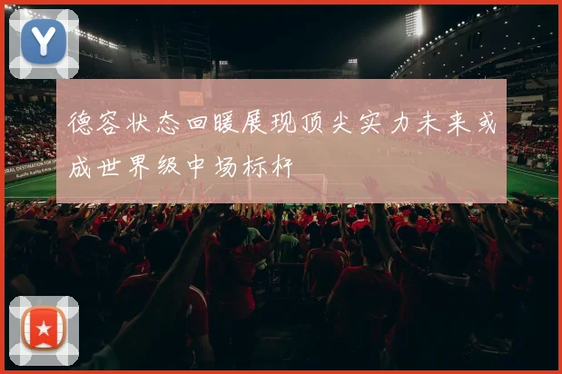 德容状态回暖展现顶尖实力未来或成世界级中场标杆